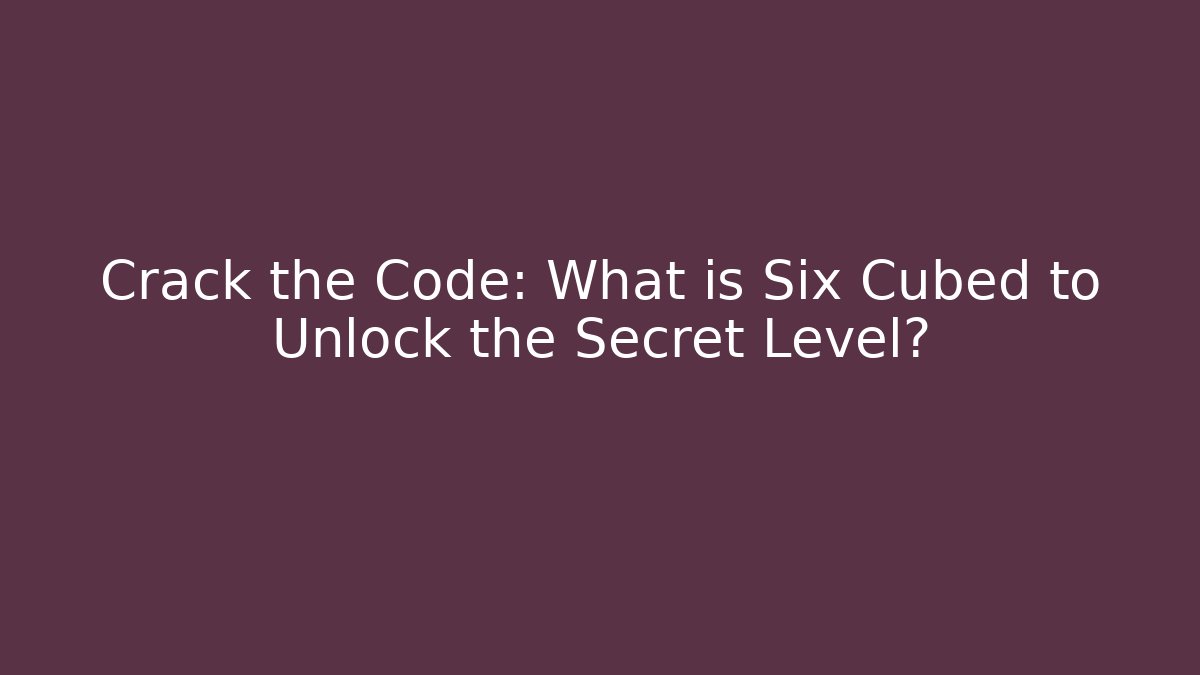 Crack the Code: What is Six Cubed to Unlock the Secret Level?