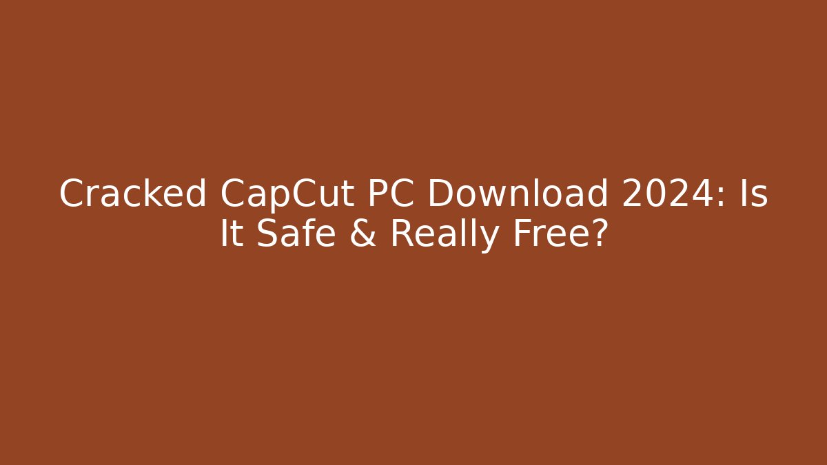 Cracked CapCut PC Download 2024: Is It Safe & Really Free?