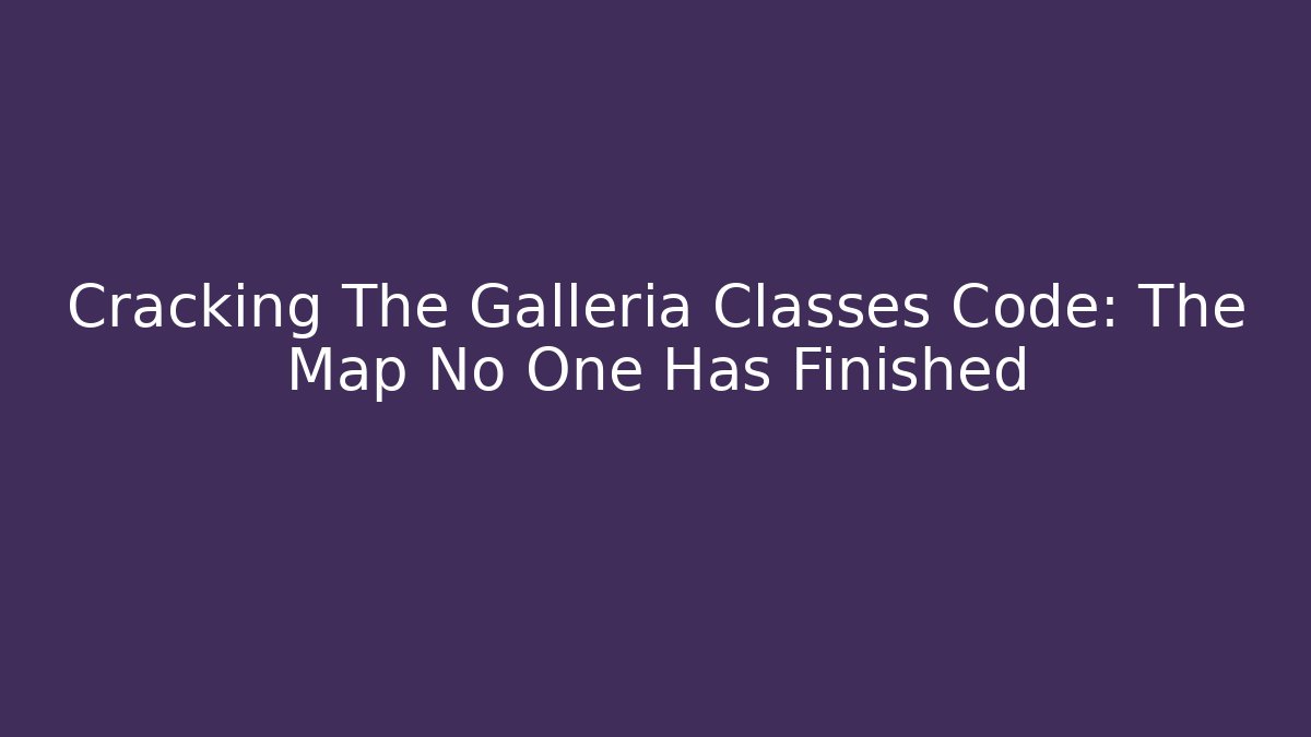 Cracking The Galleria Classes Code: The Map No One Has Finished