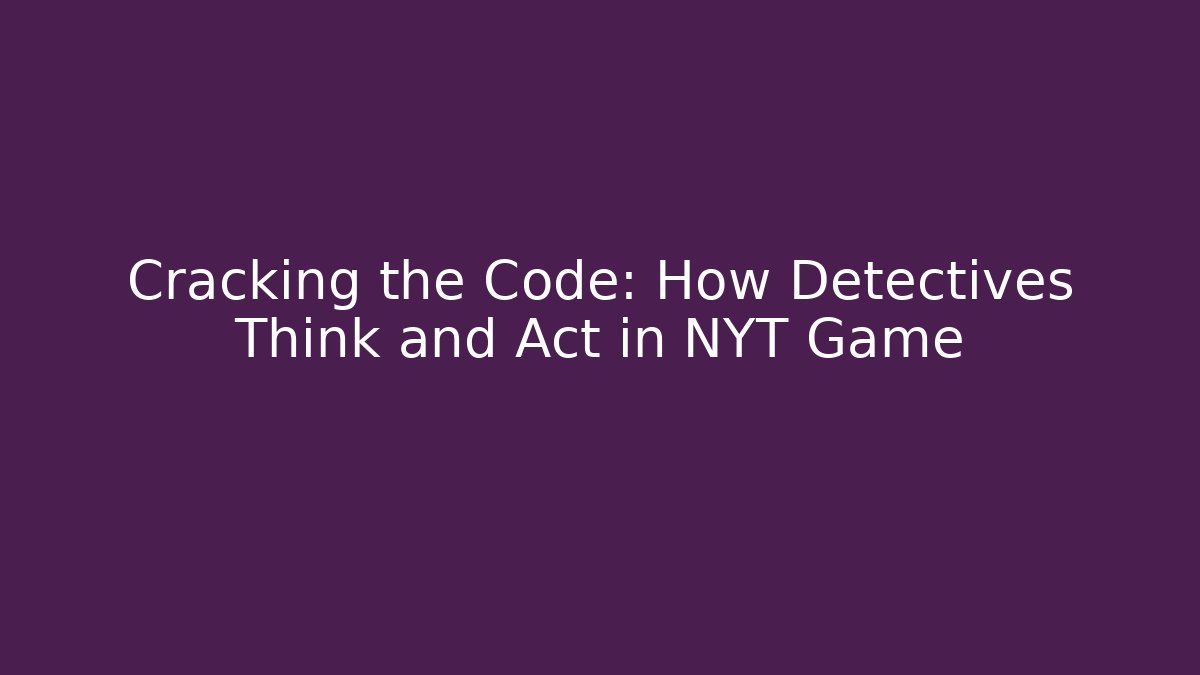 Cracking the Code: How Detectives Think and Act in NYT Game