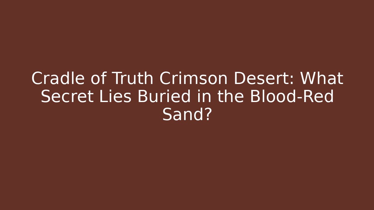 Cradle of Truth Crimson Desert: What Secret Lies Buried in the Blood-Red Sand?