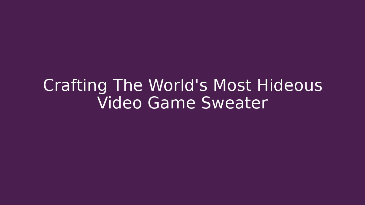 Crafting The World's Most Hideous Video Game Sweater
