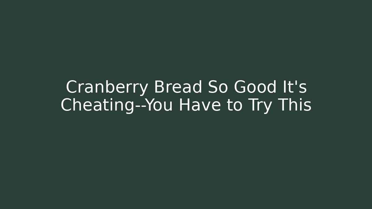 Cranberry Bread So Good It’s Cheating—You Have to Try This