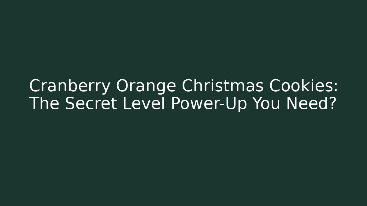 Cranberry Orange Christmas Cookies: The Secret Level Power-Up You Need?