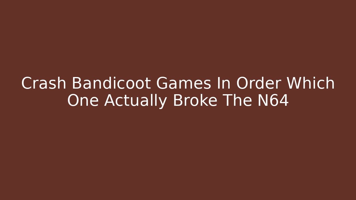Crash Bandicoot Games In Order Which One Actually Broke The N64