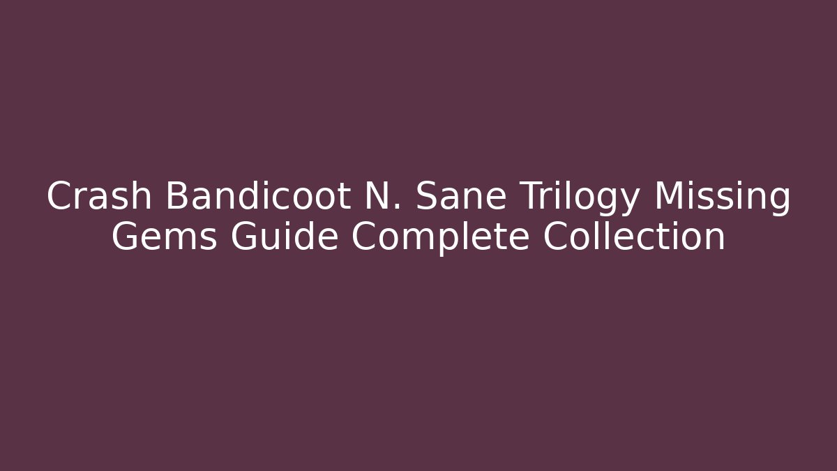 Crash Bandicoot N. Sane Trilogy Missing Gems Guide Complete Collection