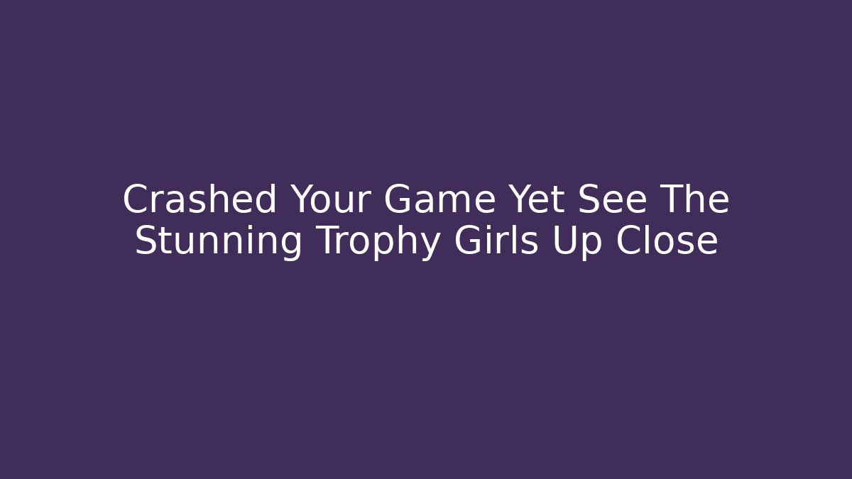 Crashed Your Game Yet See The Stunning Trophy Girls Up Close