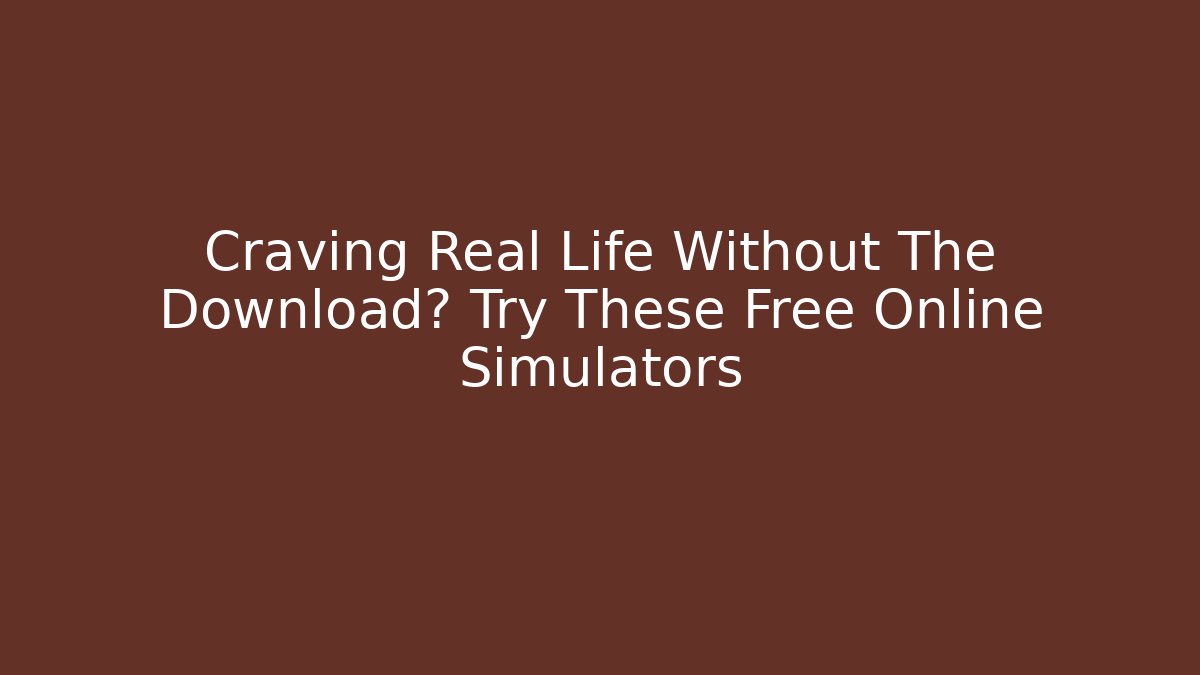 Craving Real Life Without The Download? Try These Free Online Simulators