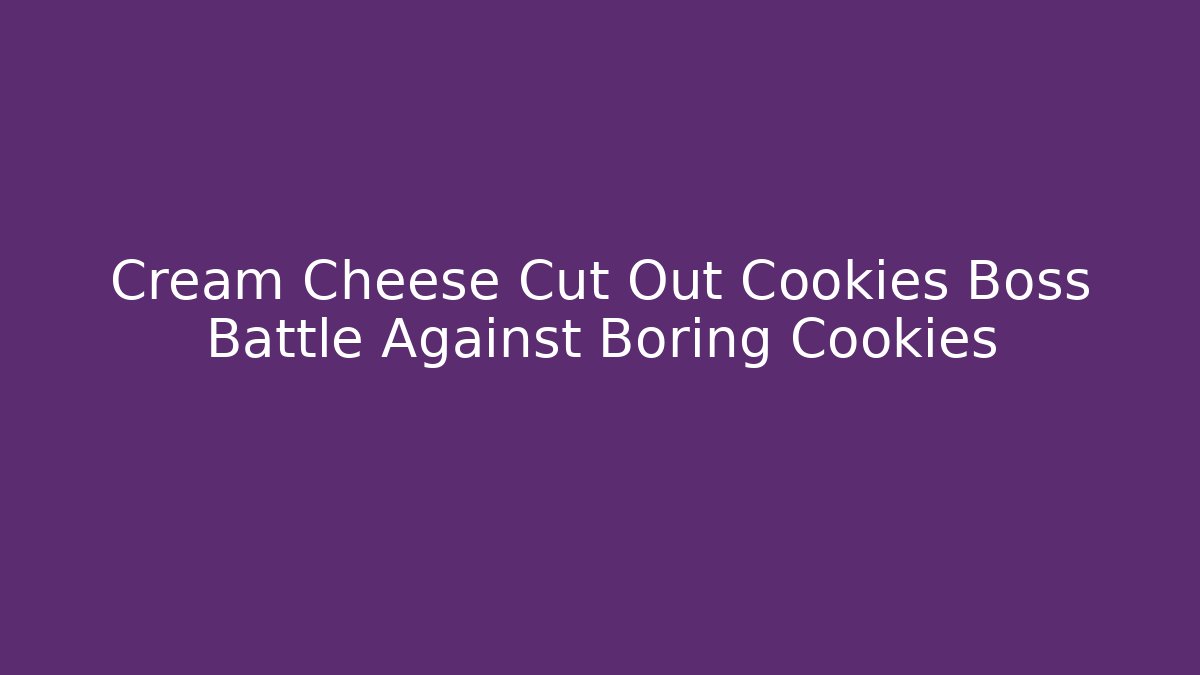 Cream Cheese Cut Out Cookies Boss Battle Against Boring Cookies