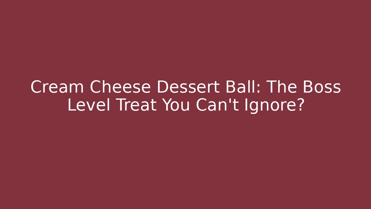 Cream Cheese Dessert Ball: The Boss Level Treat You Can’t Ignore?