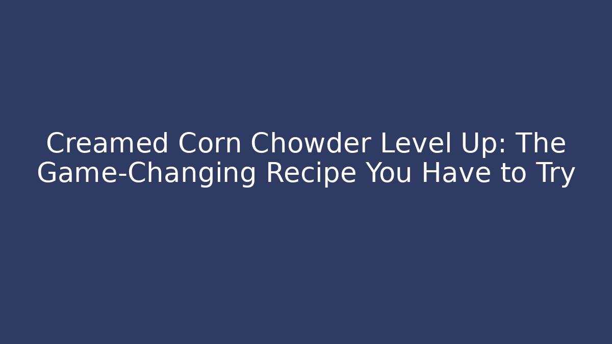 Creamed Corn Chowder Level Up: The Game-Changing Recipe You Have to Try