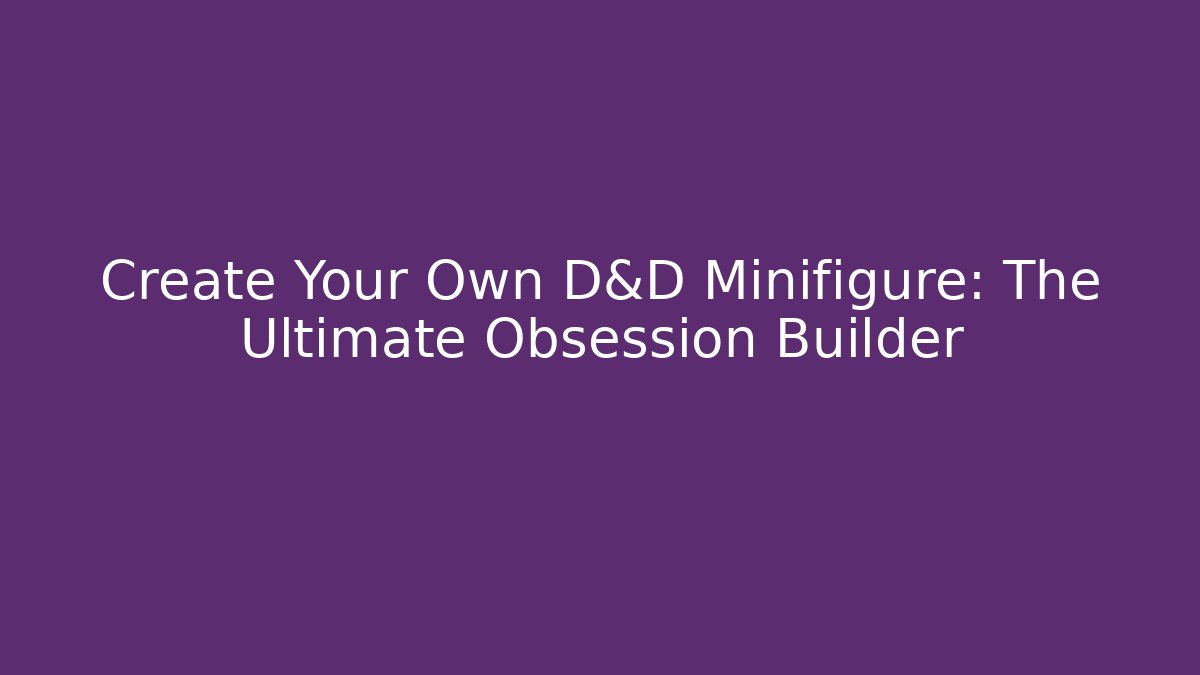 Create Your Own D&D Minifigure: The Ultimate Obsession Builder - Create More Assets