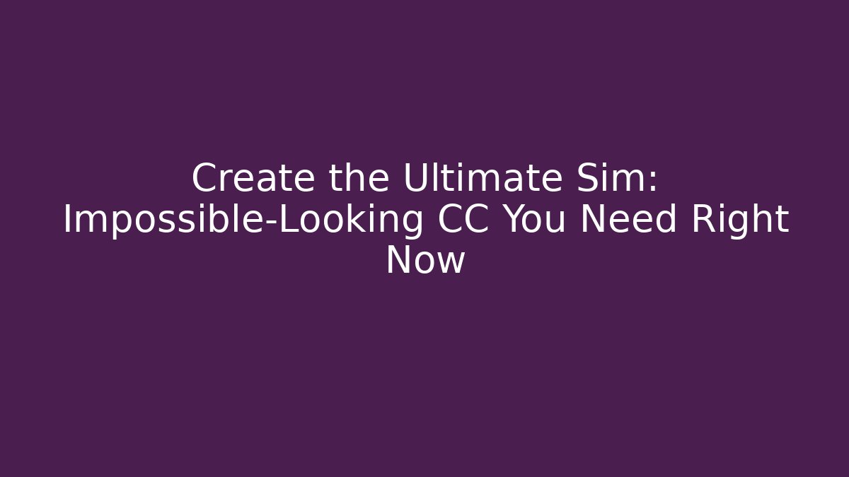 Create the Ultimate Sim: Impossible-Looking CC You Need Right Now