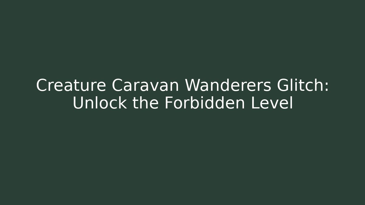Creature Caravan Wanderers Glitch: Unlock the Forbidden Level