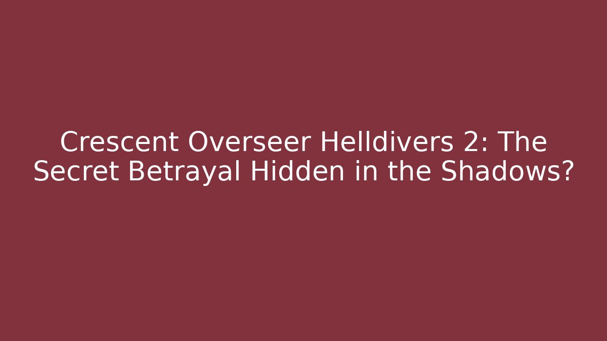 Crescent Overseer Helldivers 2: The Secret Betrayal Hidden in the Shadows?