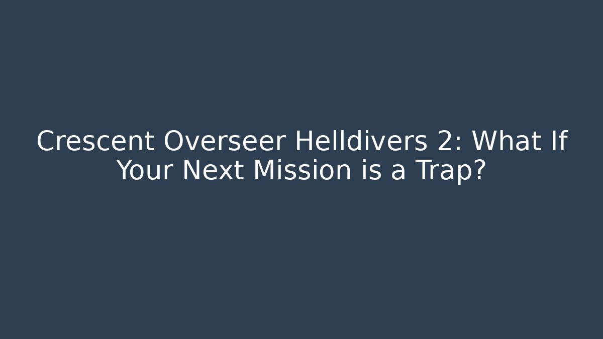 Crescent Overseer Helldivers 2: What If Your Next Mission is a Trap?
