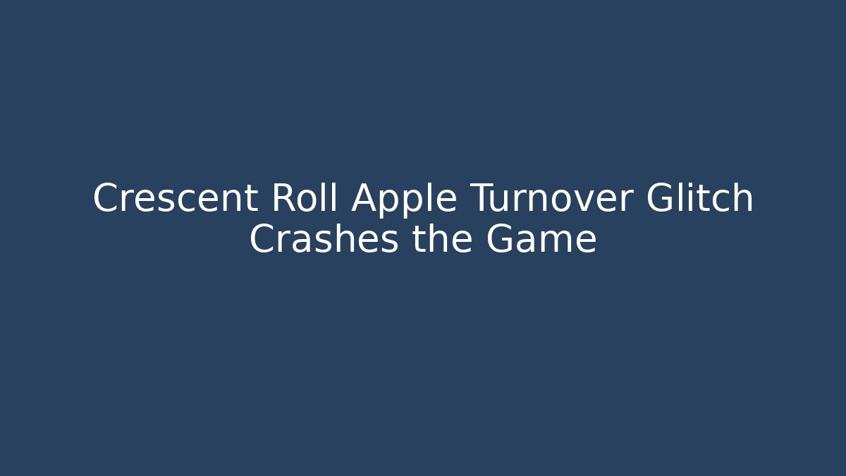 Crescent Roll Apple Turnover Glitch Crashes the Game