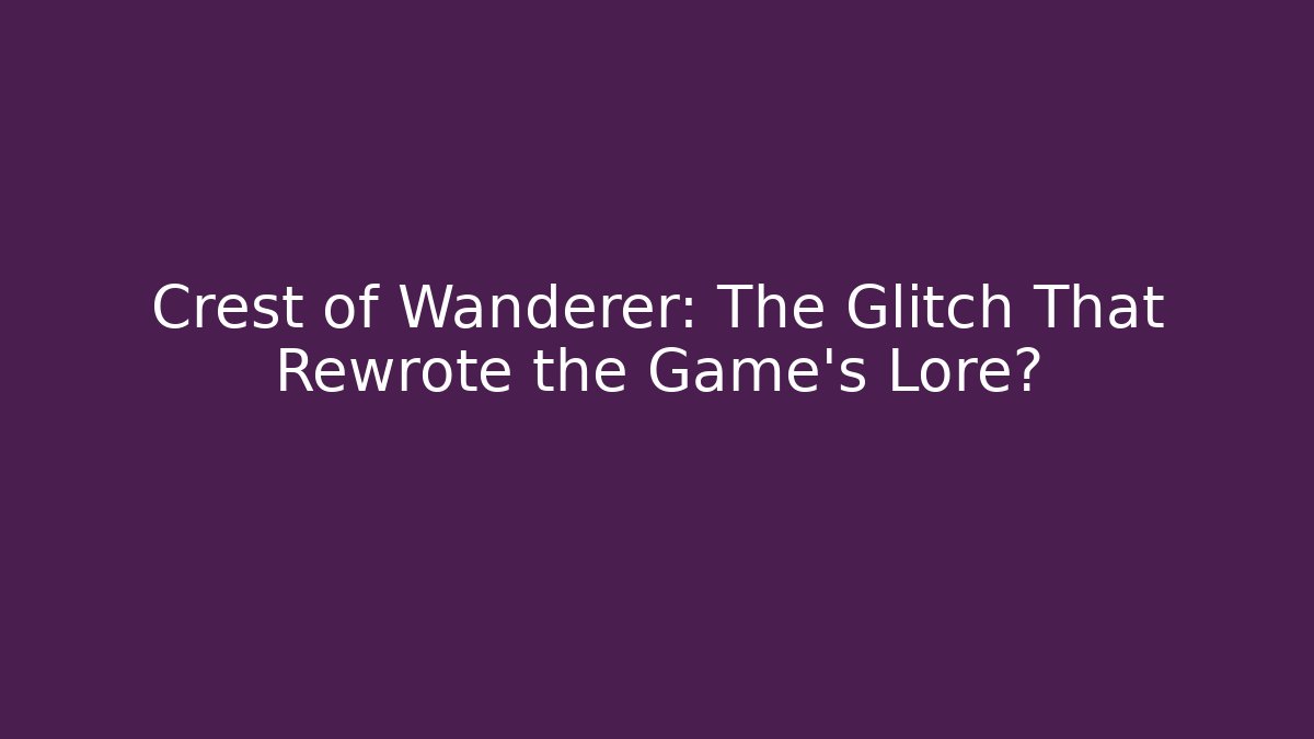 Crest of Wanderer: The Glitch That Rewrote the Game's Lore?