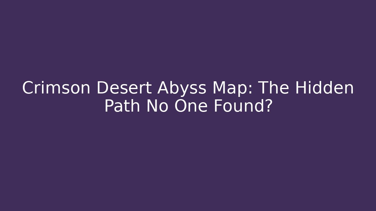 Crimson Desert Abyss Map: The Hidden Path No One Found?