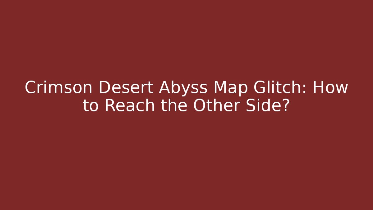 Crimson Desert Abyss Map Glitch: How to Reach the Other Side?