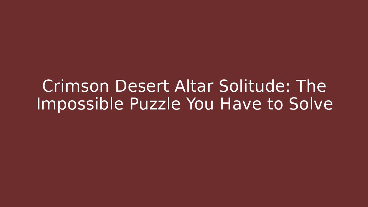 Crimson Desert Altar Solitude: The Impossible Puzzle You Have to Solve