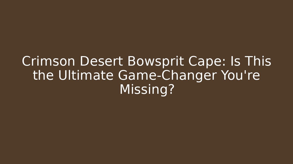 Crimson Desert Bowsprit Cape: Is This the Ultimate Game-Changer You’re Missing?