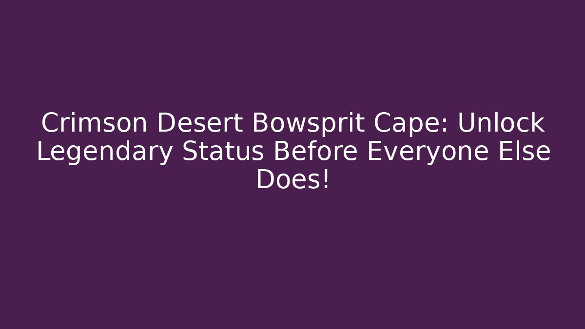 Crimson Desert Bowsprit Cape: Unlock Legendary Status Before Everyone Else Does!