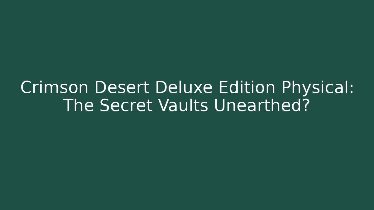 Crimson Desert Deluxe Edition Physical: The Secret Vaults Unearthed?
