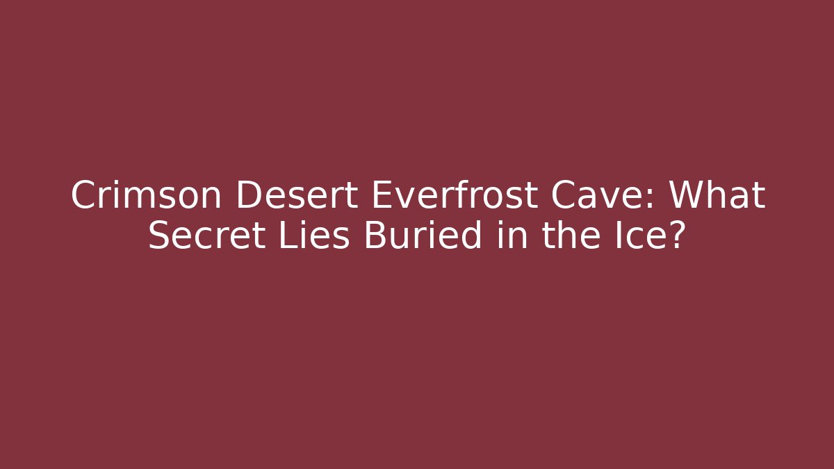 Crimson Desert Everfrost Cave: What Secret Lies Buried in the Ice?