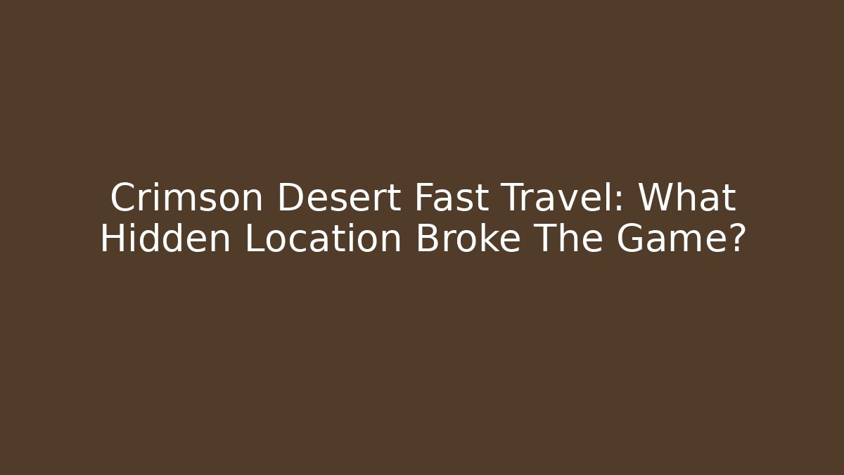 Crimson Desert Fast Travel: What Hidden Location Broke The Game?