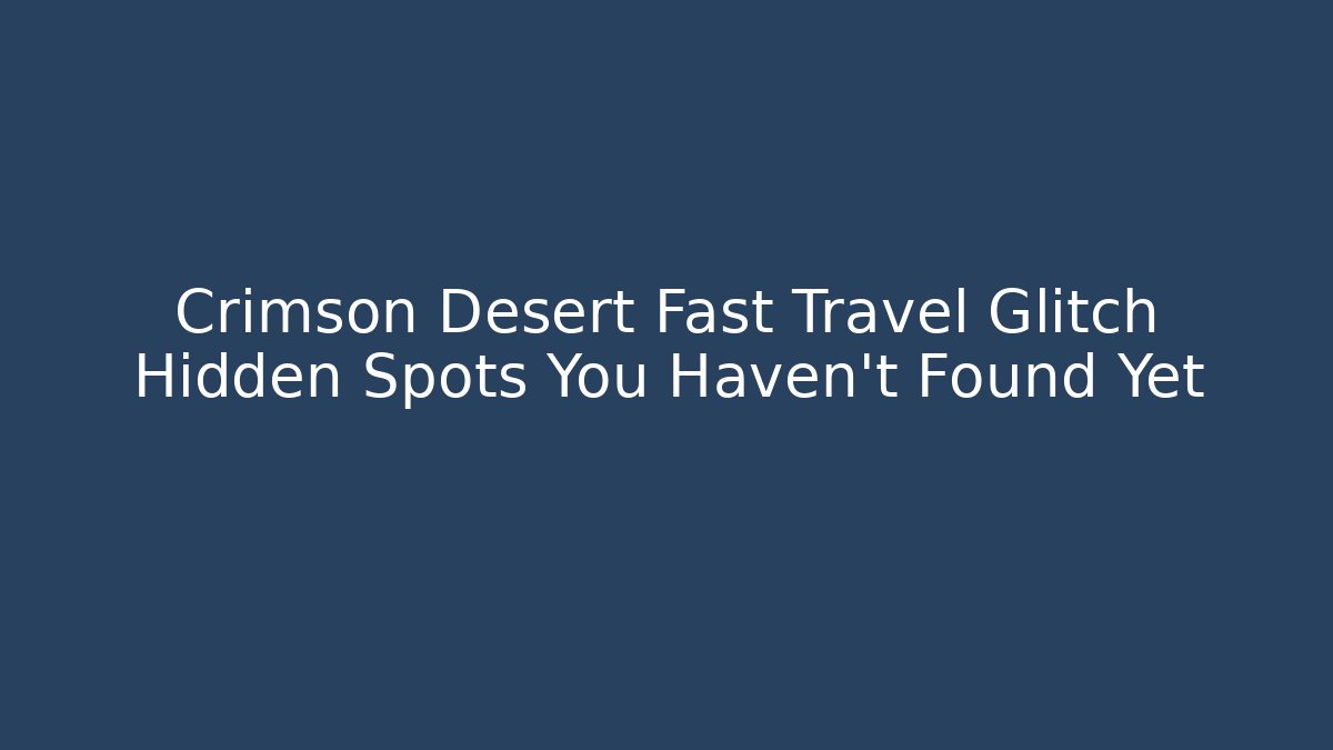 Crimson Desert Fast Travel Glitch Hidden Spots You Haven't Found Yet