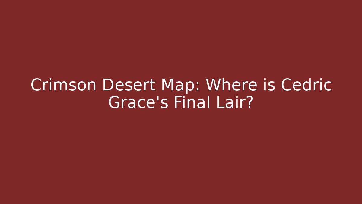 Crimson Desert Map: Where is Cedric Grace's Final Lair?