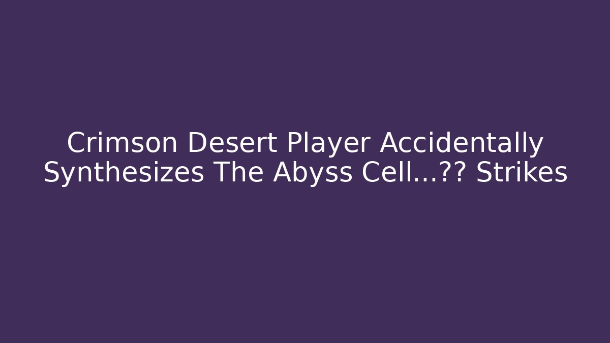 Crimson Desert Player Accidentally Synthesizes The Abyss Cell...灾难 Strikes