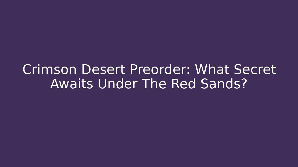 Crimson Desert Preorder: What Secret Awaits Under The Red Sands?