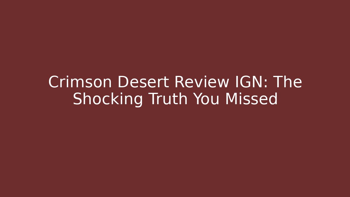 Crimson Desert Review IGN: The Shocking Truth You Missed