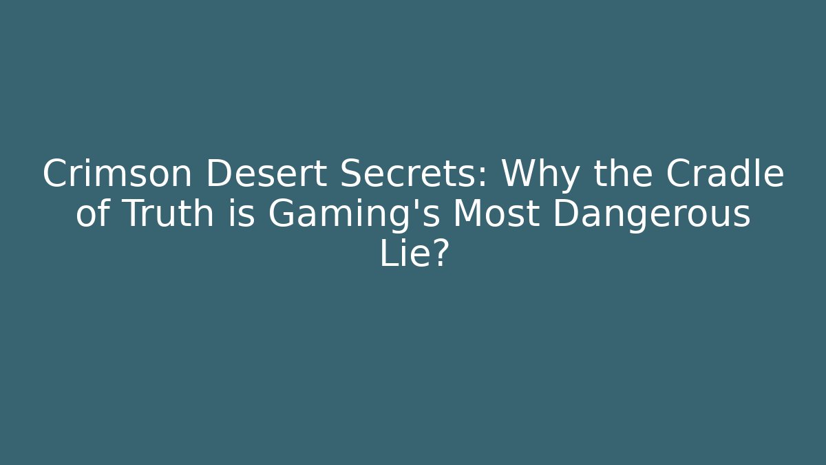 Crimson Desert Secrets: Why the Cradle of Truth is Gaming's Most Dangerous Lie?