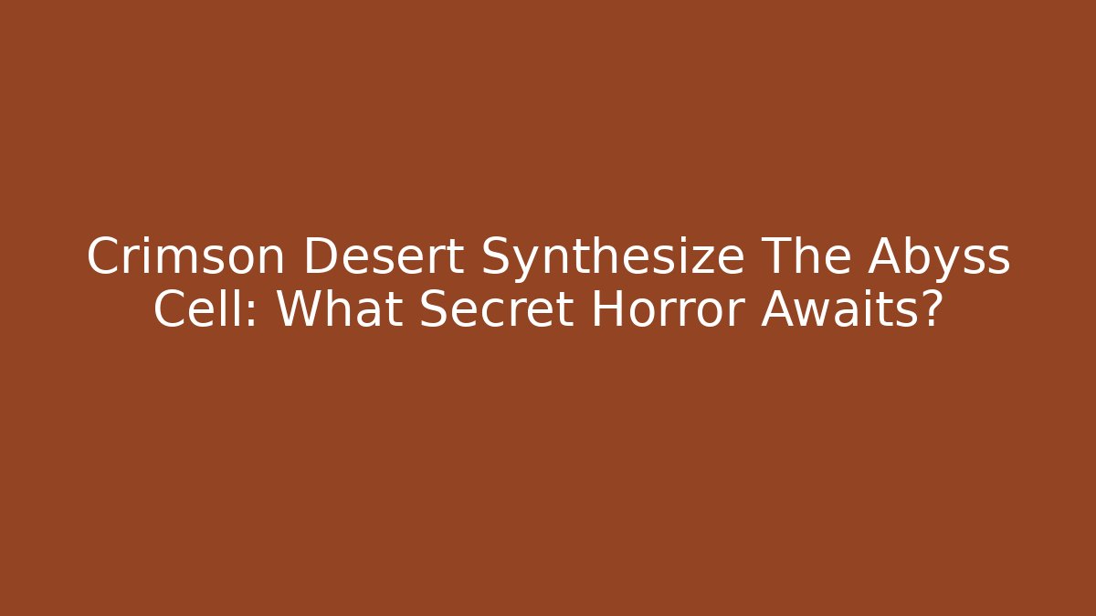 Crimson Desert Synthesize The Abyss Cell: What Secret Horror Awaits?