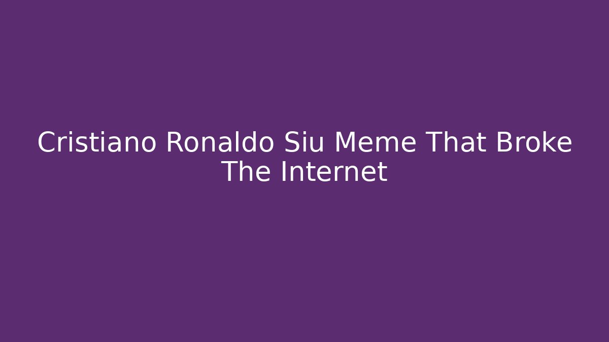 Cristiano Ronaldo Siu Meme That Broke The Internet