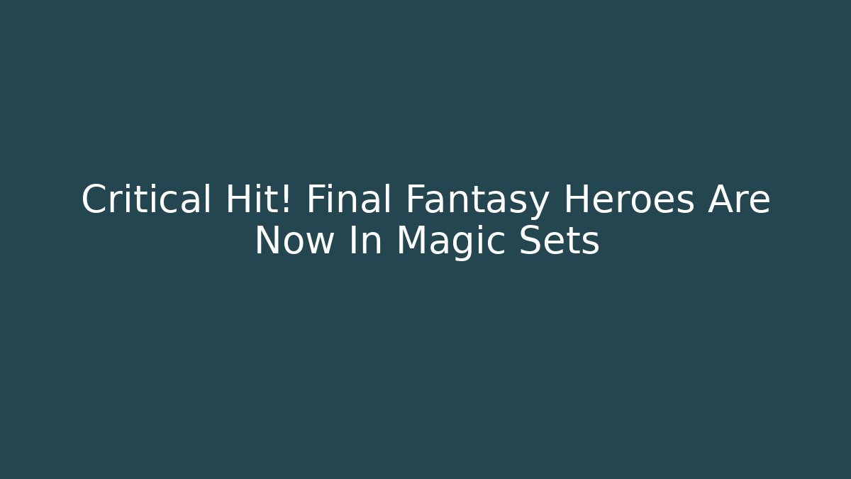 Critical Hit! Final Fantasy Heroes Are Now In Magic Sets