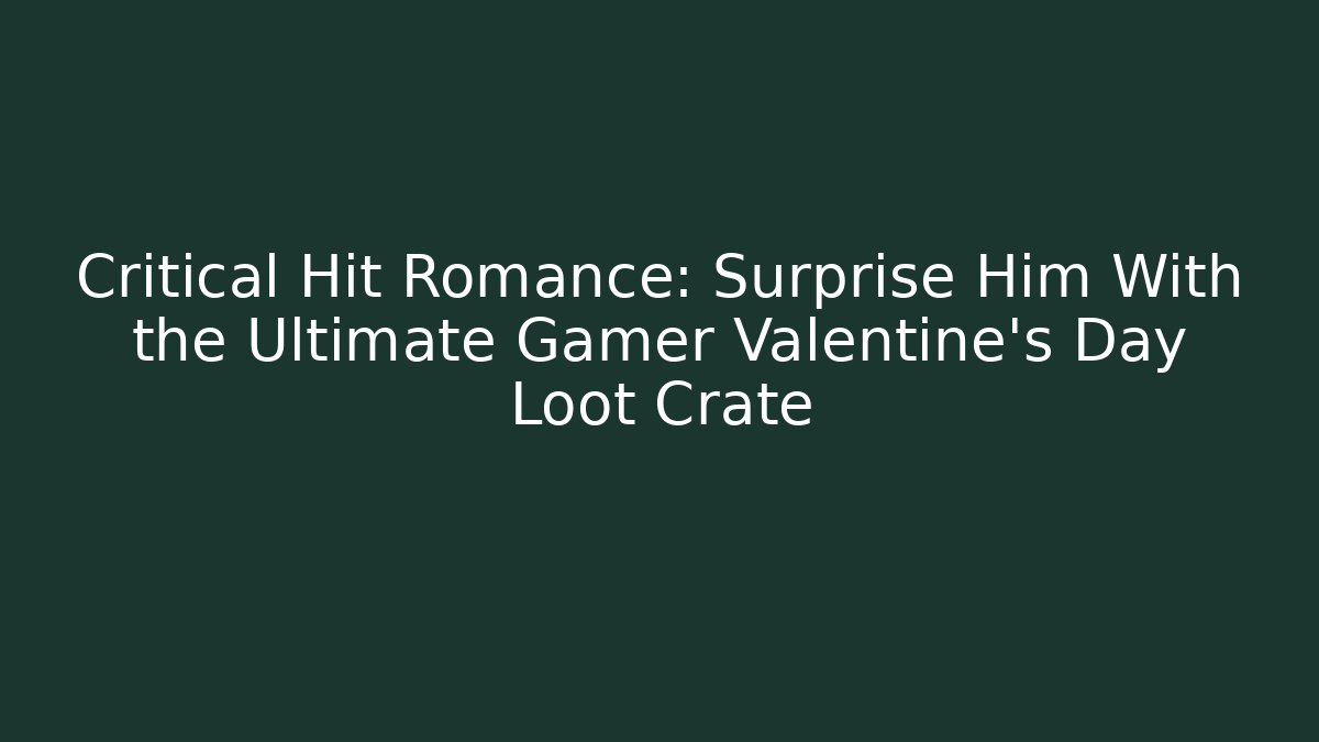 Critical Hit Romance: Surprise Him With the Ultimate Gamer Valentine's Day Loot Crate