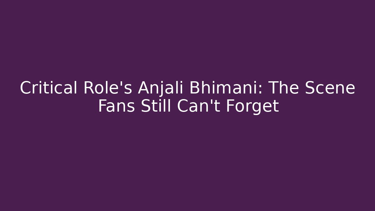 Critical Role's Anjali Bhimani: The Scene Fans Still Can't Forget