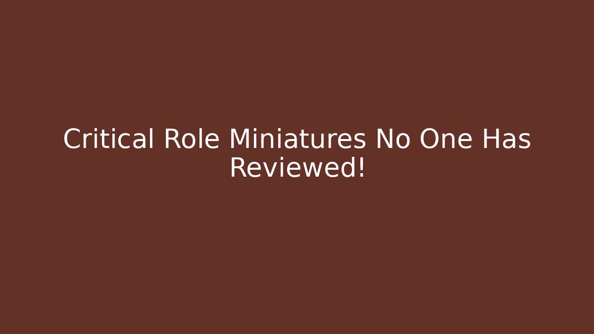 Critical Role Miniatures No One Has Reviewed!