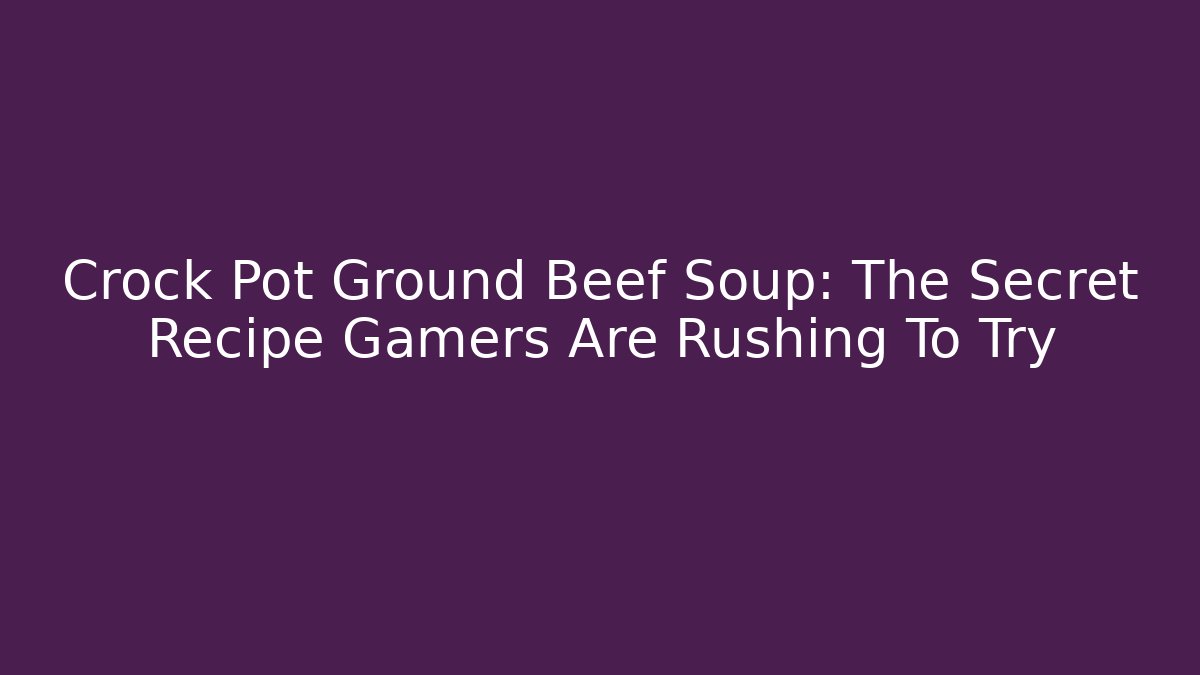 Crock Pot Ground Beef Soup: The Secret Recipe Gamers Are Rushing To Try