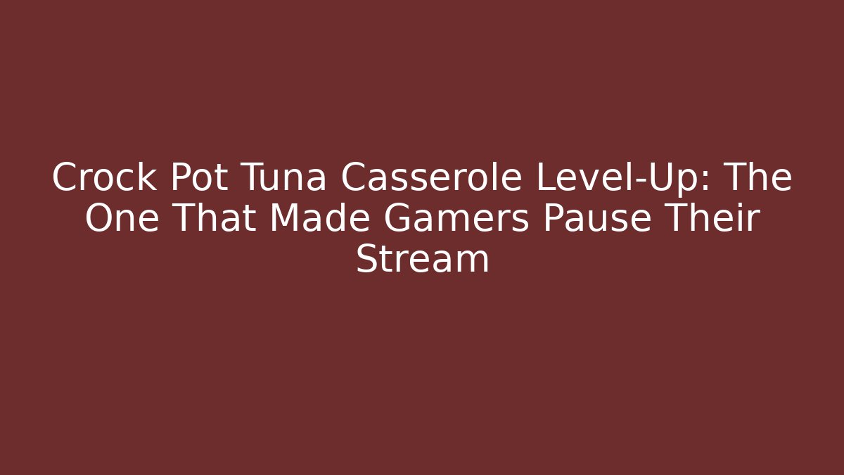 Crock Pot Tuna Casserole Level-Up: The One That Made Gamers Pause Their Stream
