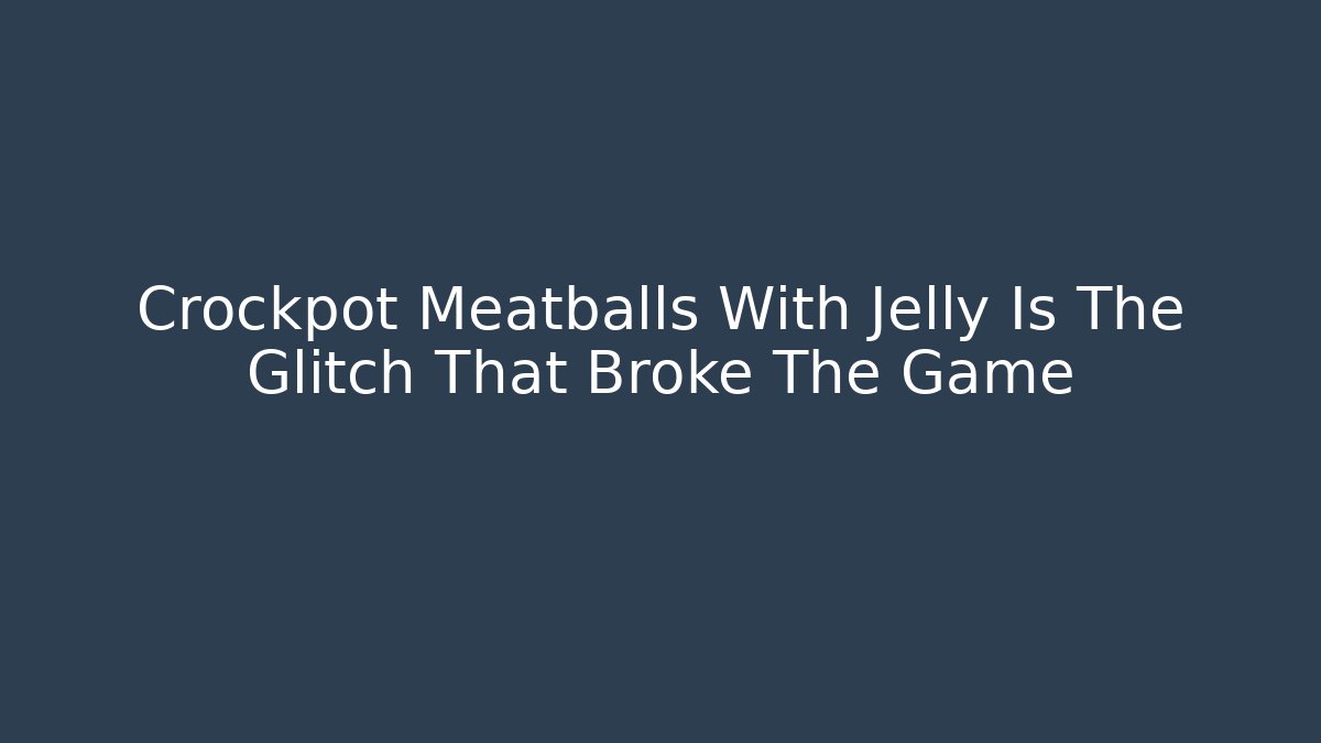 Crockpot Meatballs With Jelly Is The Glitch That Broke The Game