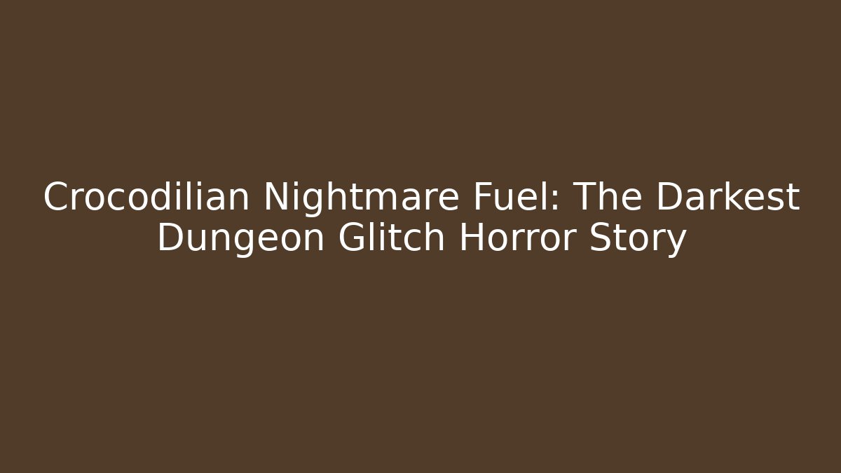 Crocodilian Nightmare Fuel: The Darkest Dungeon Glitch Horror Story