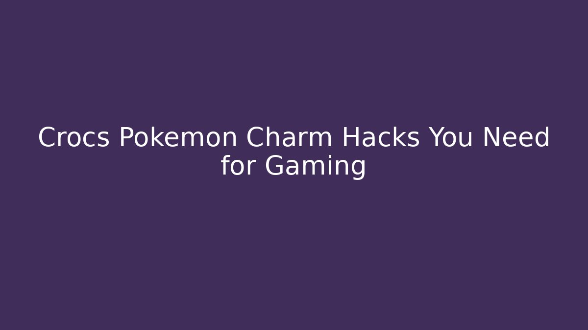 Crocs Pokémon Charm Hacks You Need for Gaming