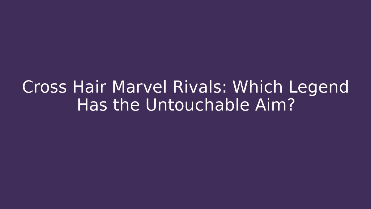 Cross Hair Marvel Rivals: Which Legend Has the Untouchable Aim?
