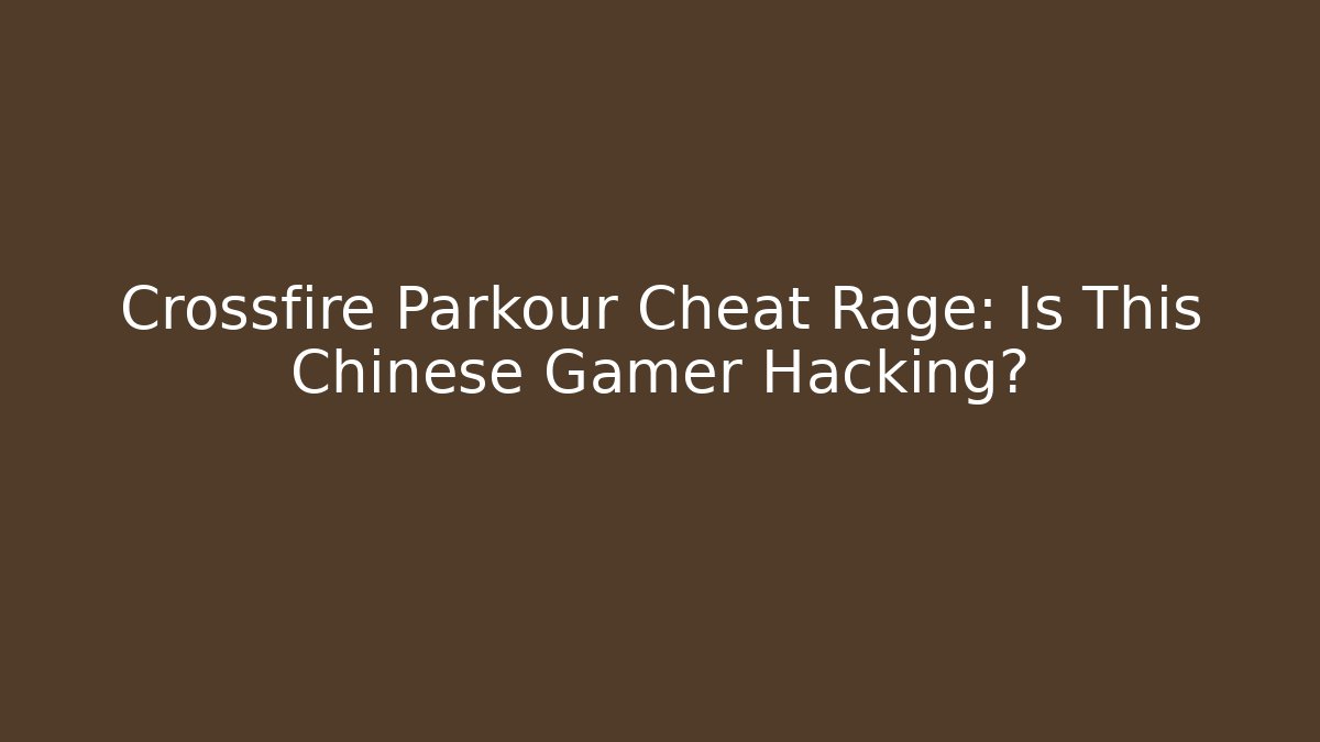 Crossfire Parkour Cheat Rage: Is This Chinese Gamer Hacking?