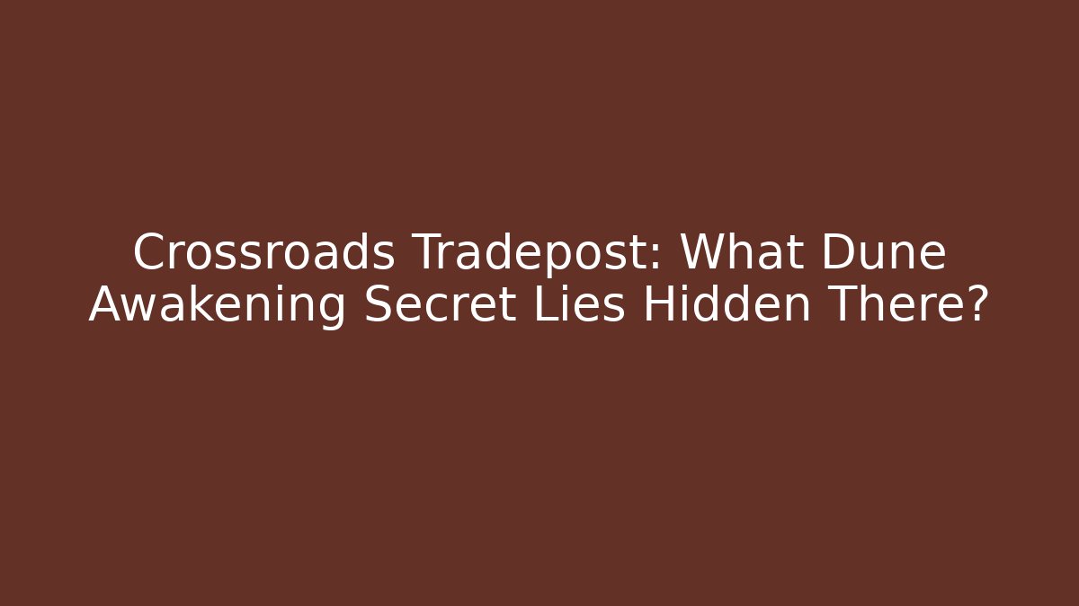 Crossroads Tradepost: What Dune Awakening Secret Lies Hidden There?